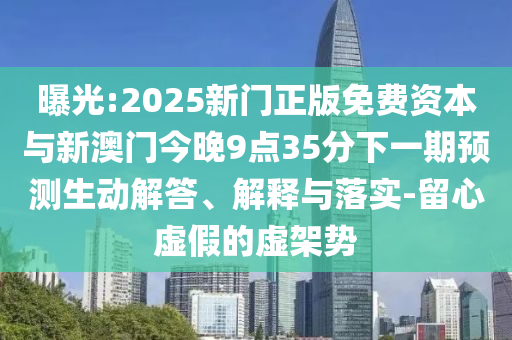 曝光:2025新门正版免费资本与新澳门今晚9点35分下一期预测生动解答、解释与落实-留心虚假的虚架势
