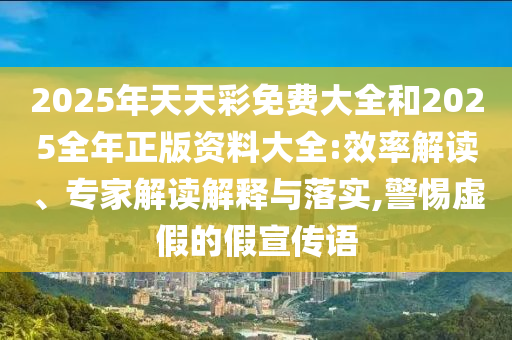 2025年天天彩免费大全和2025全年正版资料大全:效率解读、专家解读解释与落实,警惕虚假的假宣传语